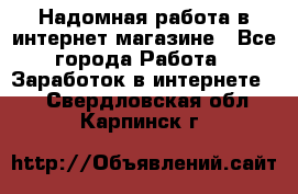 Надомная работа в интернет магазине - Все города Работа » Заработок в интернете   . Свердловская обл.,Карпинск г.